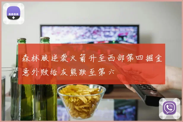 森林狼逆袭火箭升至西部第四掘金意外败给灰熊跌至第六