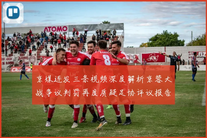 京媒连发三条视频深度解析京蓉大战争议判罚再度质疑足协评议报告内容