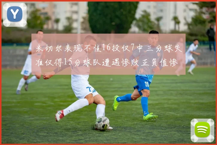 米切尔表现不佳16投仅7中三分球失准仅得15分球队遭遇惨败正负值惨淡14