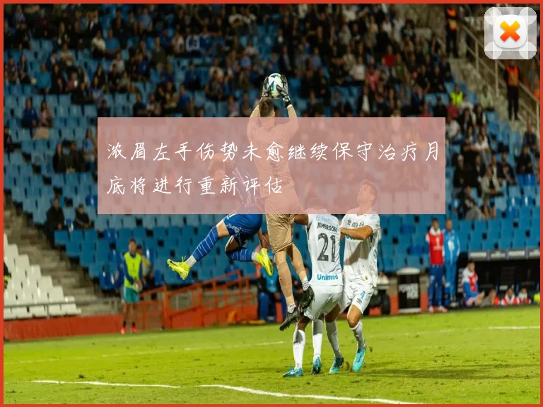 浓眉左手伤势未愈继续保守治疗月底将进行重新评估
