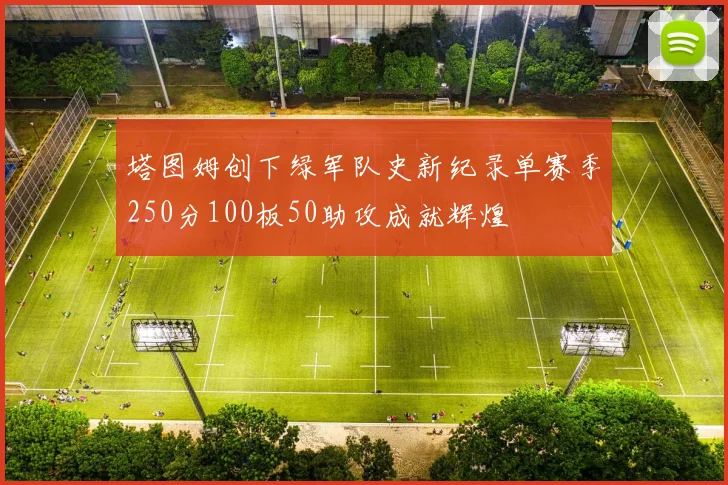 塔图姆创下绿军队史新纪录单赛季250分100板50助攻成就辉煌