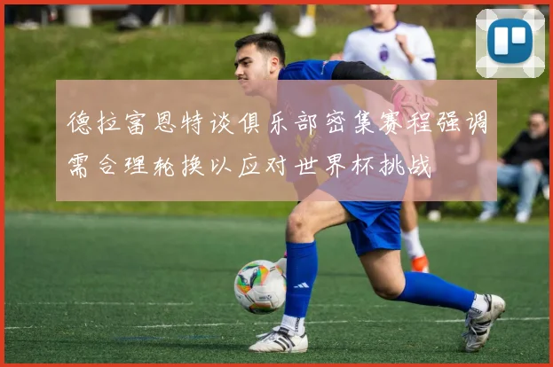 德拉富恩特谈俱乐部密集赛程强调需合理轮换以应对世界杯挑战