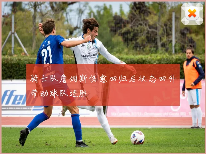 骑士队詹姆斯伤愈回归后状态回升带动球队连胜