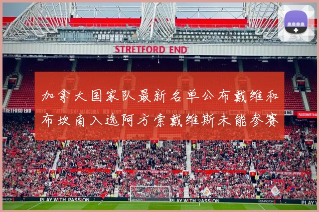 加拿大国家队最新名单公布戴维和布坎南入选阿方索戴维斯未能参赛