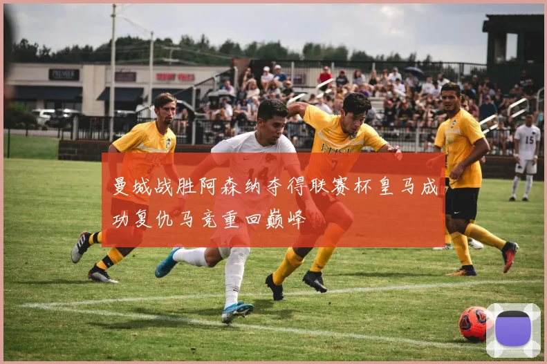 曼城战胜阿森纳夺得联赛杯皇马成功复仇马竞重回巅峰