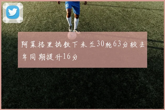 阿莱格里执教下米兰30轮63分较去年同期提升16分