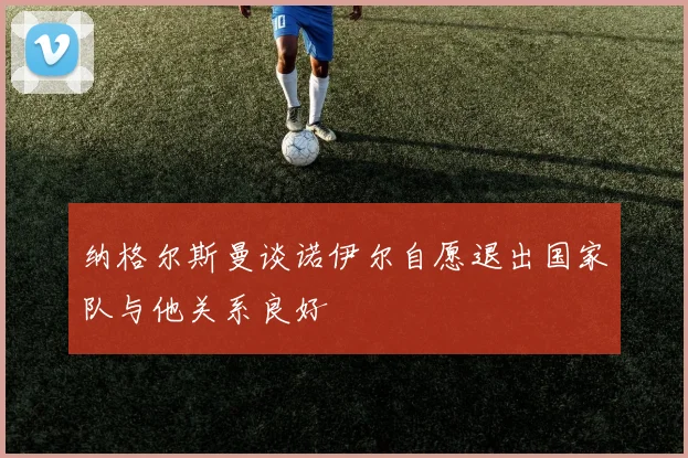 纳格尔斯曼谈诺伊尔自愿退出国家队与他关系良好
