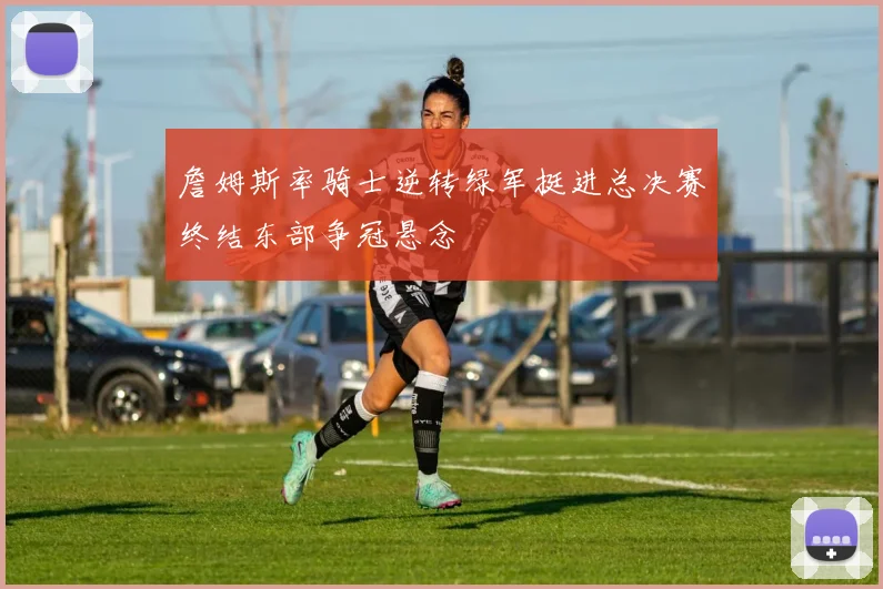 詹姆斯率骑士逆转绿军挺进总决赛终结东部争冠悬念