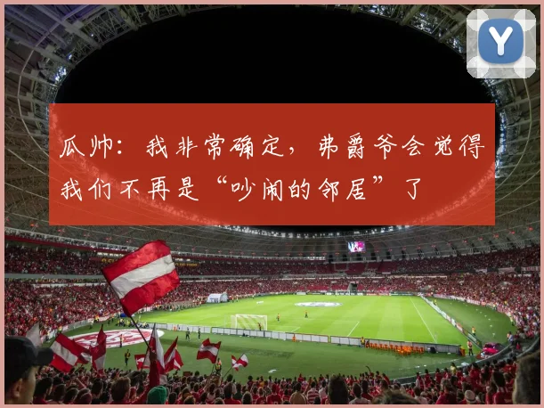 瓜帅：我非常确定，弗爵爷会觉得我们不再是“吵闹的邻居”了