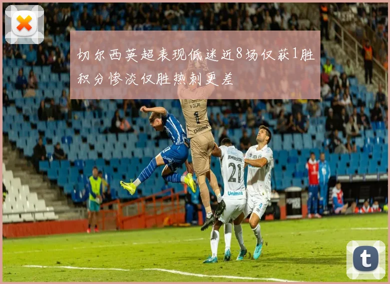 切尔西英超表现低迷近8场仅获1胜积分惨淡仅胜热刺更差