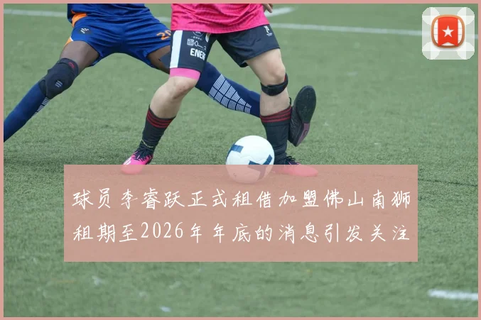 球员李睿跃正式租借加盟佛山南狮租期至2026年年底的消息引发关注