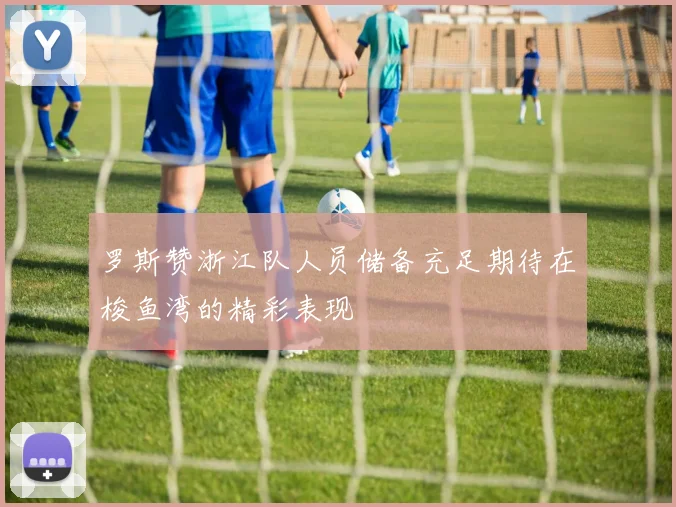 罗斯赞浙江队人员储备充足期待在梭鱼湾的精彩表现