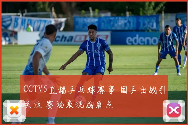 CCTV5直播乒乓球赛事 国乒出战引关注 赛场表现成看点