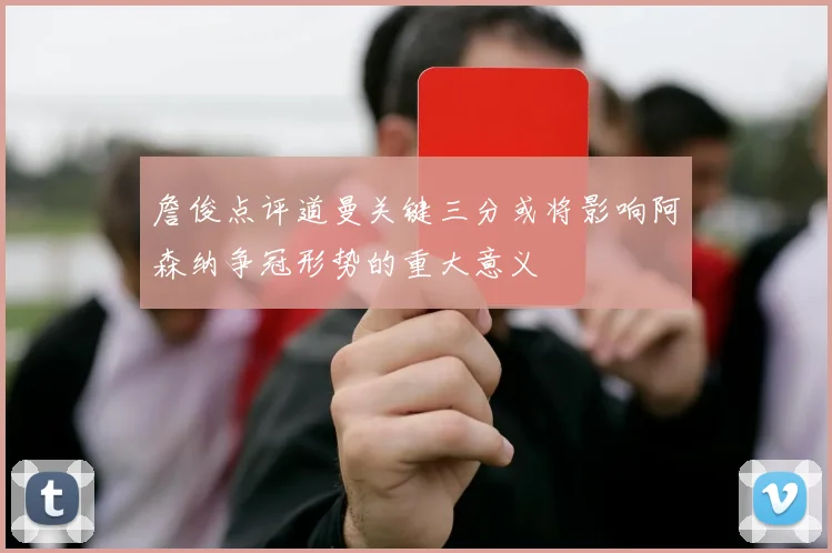 詹俊点评道曼关键三分或将影响阿森纳争冠形势的重大意义