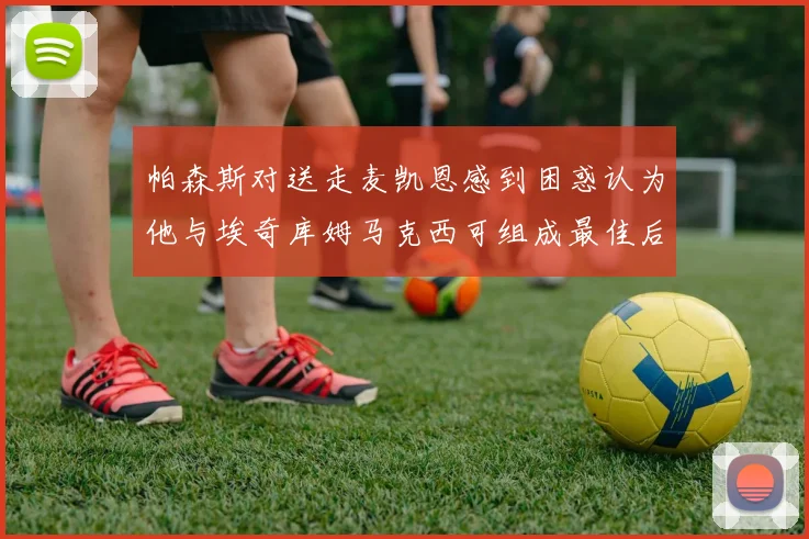 帕森斯对送走麦凯恩感到困惑认为他与埃奇库姆马克西可组成最佳后场组合