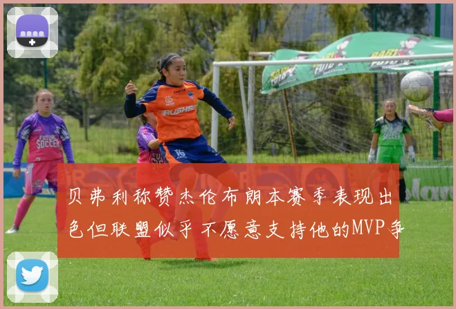 贝弗利称赞杰伦布朗本赛季表现出色但联盟似乎不愿意支持他的MVP争夺