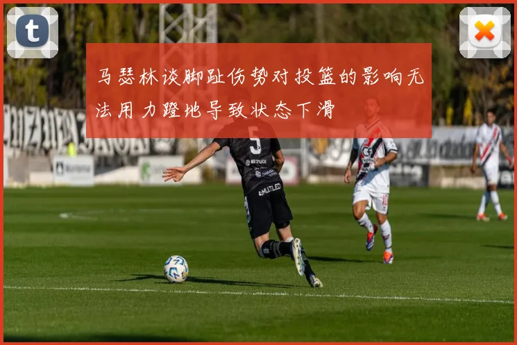 马瑟林谈脚趾伤势对投篮的影响无法用力蹬地导致状态下滑